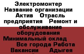 Электромонтер › Название организации ­ Актив › Отрасль предприятия ­ Ремонт и обслуживание оборудования › Минимальный оклад ­ 28 000 - Все города Работа » Вакансии   . Адыгея респ.,Адыгейск г.